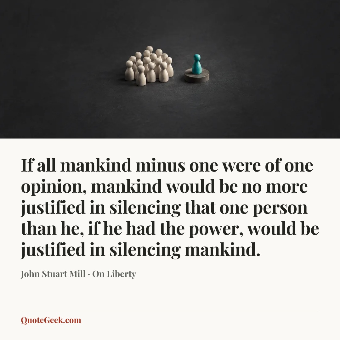 “If all mankind minus one were of one opinion, mankind would be no more justified in silencing that one person than he, if he had the power, would be justified in silencing mankind.” — John Stuart Mill · On Liberty. Illustrated QuoteGeek card.