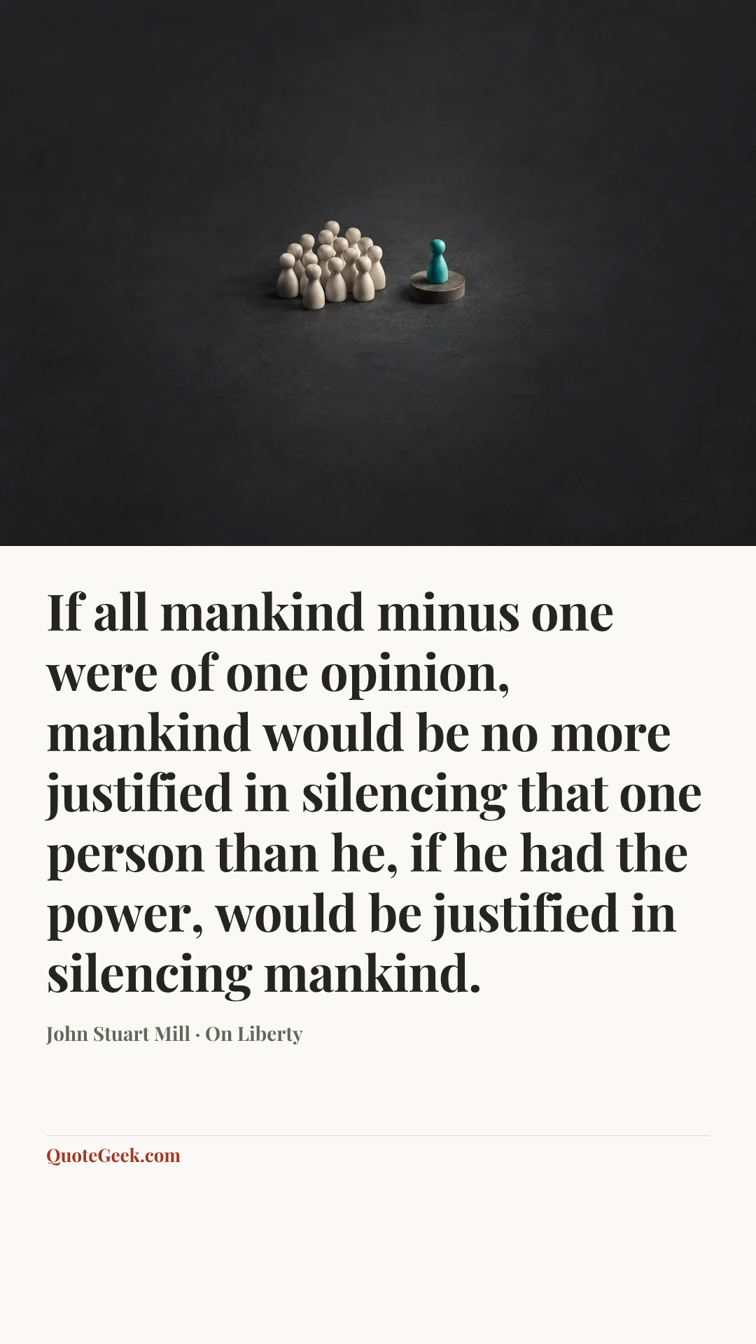 “If all mankind minus one were of one opinion, mankind would be no more justified in silencing that one person than he, if he had the power, would be justified in silencing mankind.” — John Stuart Mill · On Liberty. Illustrated QuoteGeek card.