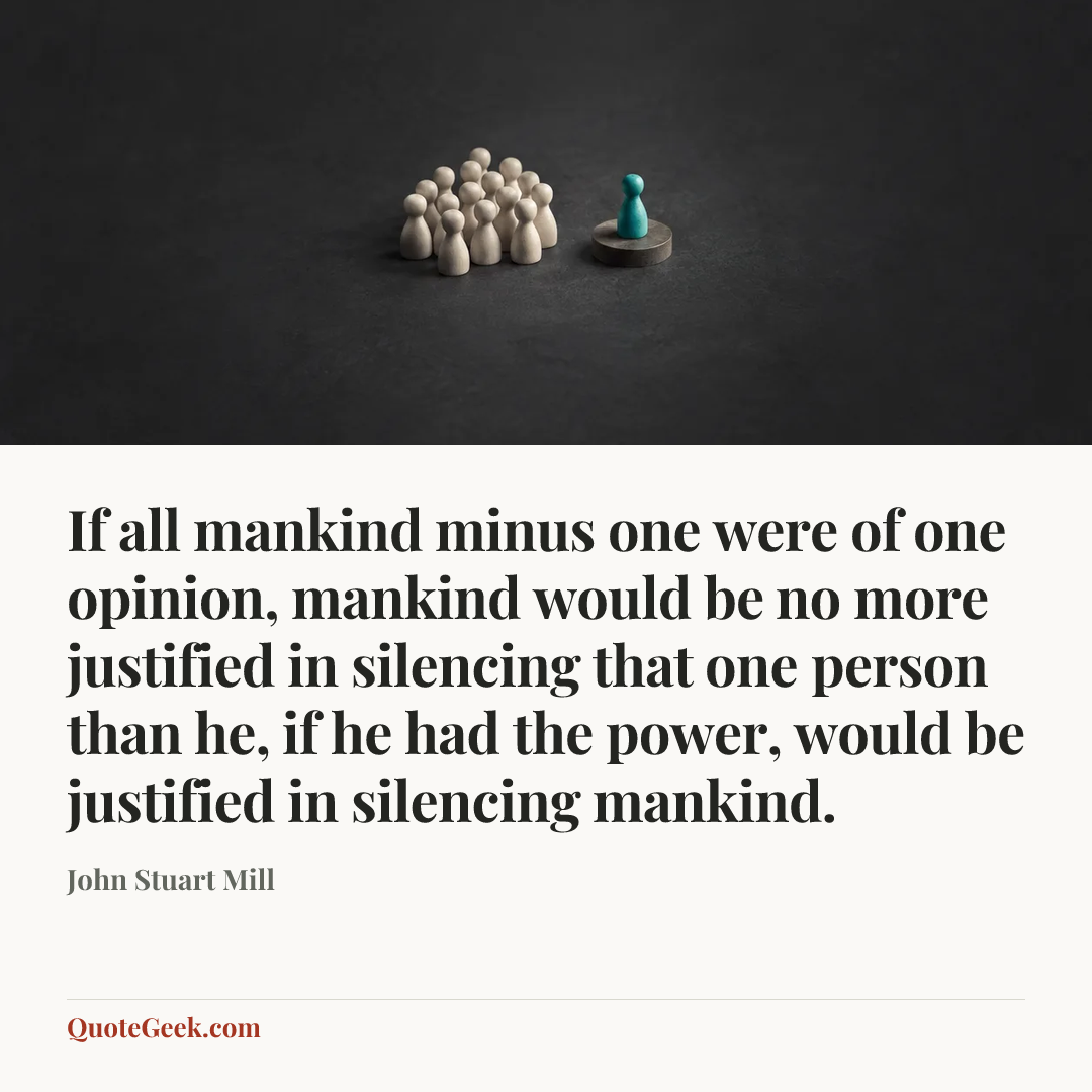 “If all mankind minus one were of one opinion, mankind would be no more justified in silencing that one person than he, if he had the power, would be justified in silencing mankind.” — John Stuart Mill. Illustrated QuoteGeek card.