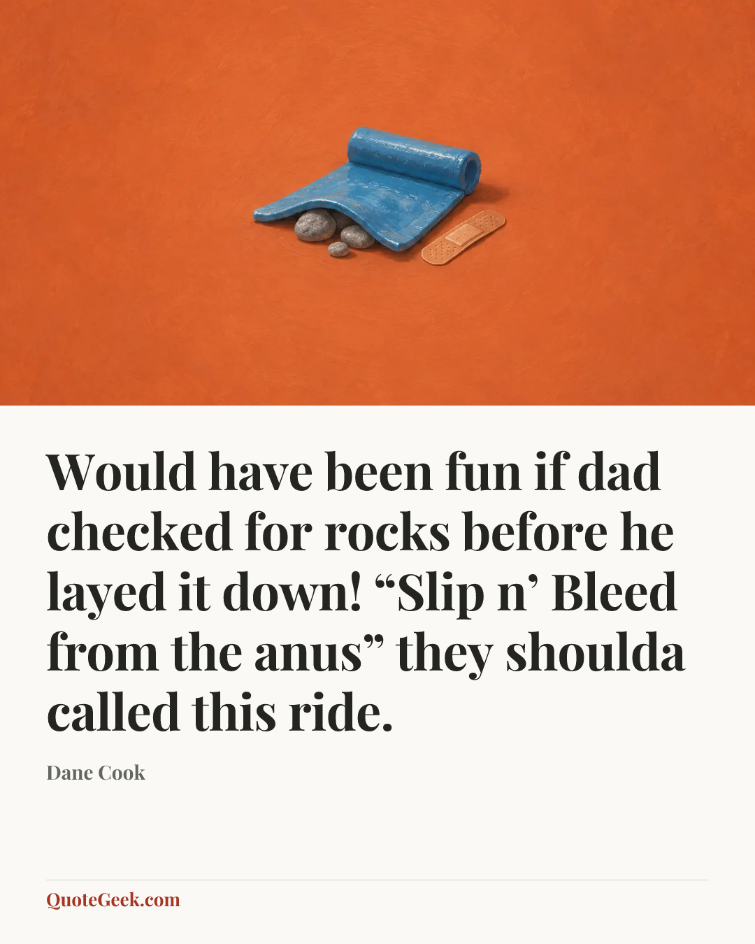 “Would have been fun if dad checked for rocks before he layed it down! “Slip n’ Bleed from the anus” they shoulda called this ride.” — Dane Cook. Illustrated QuoteGeek card.