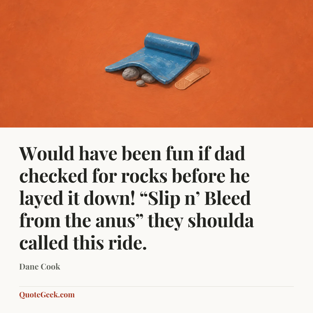 “Would have been fun if dad checked for rocks before he layed it down! “Slip n’ Bleed from the anus” they shoulda called this ride.” — Dane Cook. Illustrated QuoteGeek card.