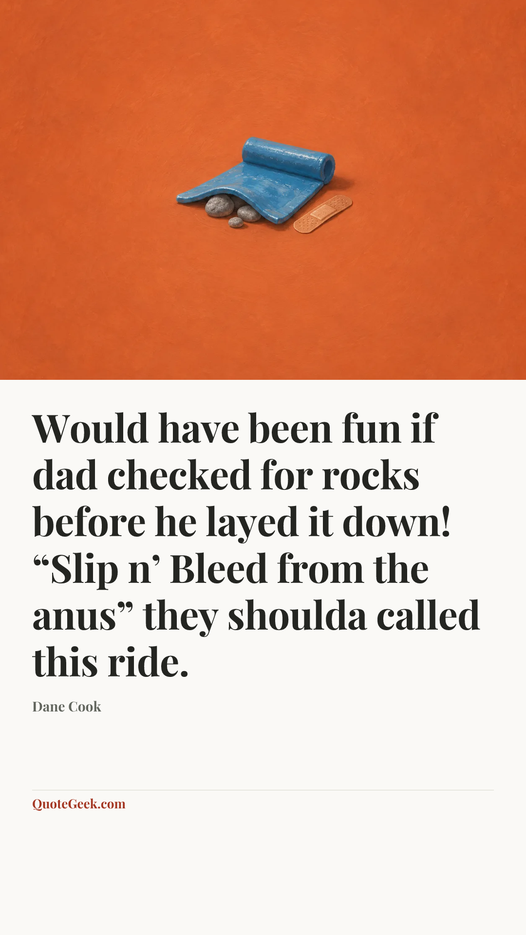 “Would have been fun if dad checked for rocks before he layed it down! “Slip n’ Bleed from the anus” they shoulda called this ride.” — Dane Cook. Illustrated QuoteGeek card.