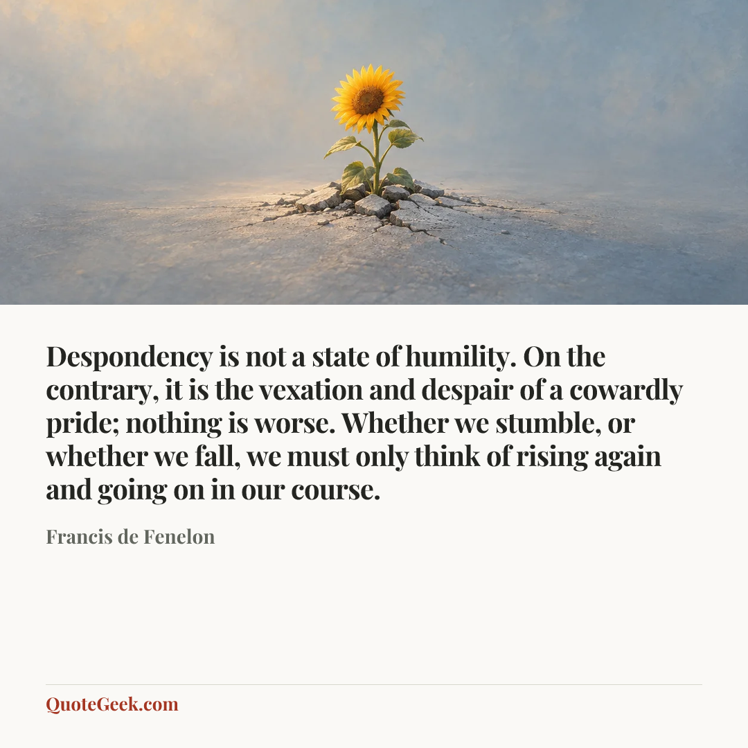 “Despondency is not a state of humility. On the contrary, it is the vexation and despair of a cowardly pride; nothing is worse. Whether we stumble, or whether we fall, we must only think of rising again and going on in our course.” — Francis de Fenelon. Illustrated QuoteGeek card.