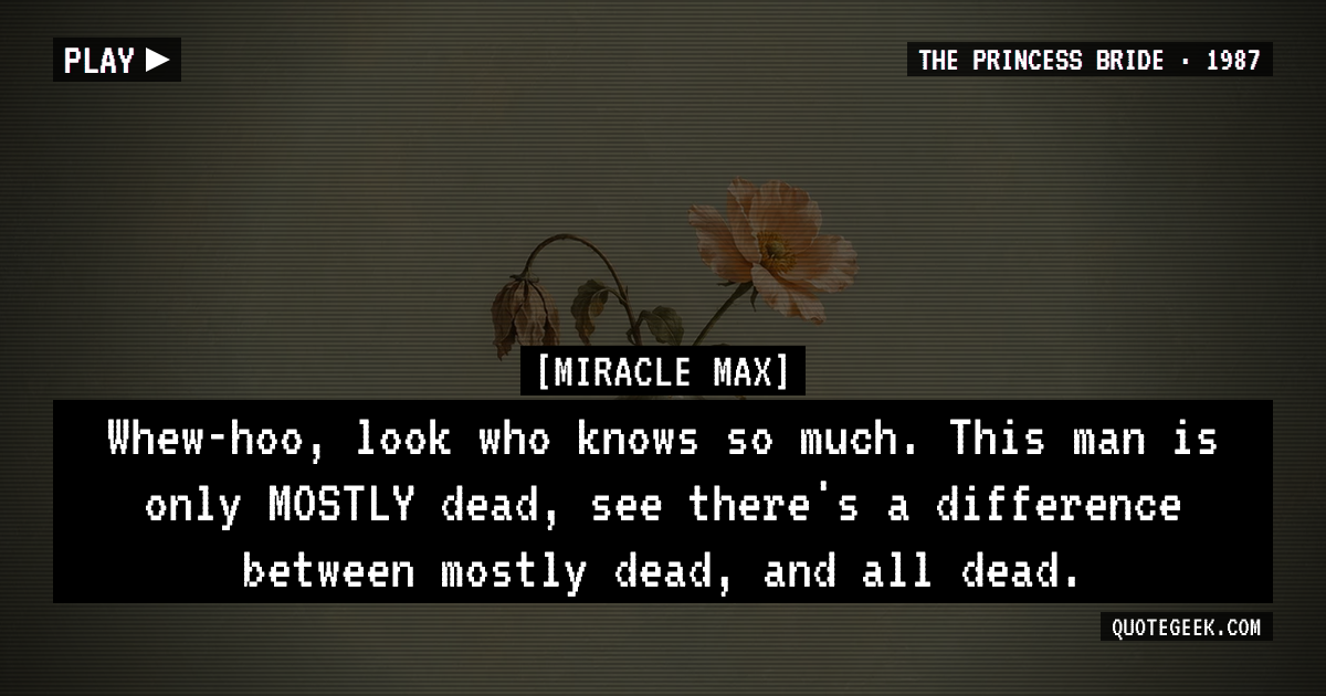 “Whew-hoo, look who knows so much. This man is only MOSTLY dead, see there's a difference between mostly dead, and all dead.” — Miracle Max · The Princess Bride. Illustrated QuoteGeek card.