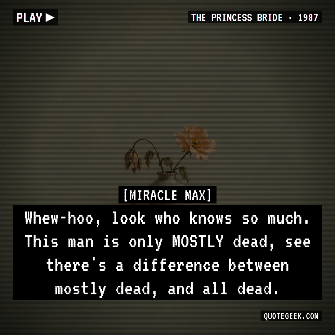 “Whew-hoo, look who knows so much. This man is only MOSTLY dead, see there's a difference between mostly dead, and all dead.” — Miracle Max · The Princess Bride. Illustrated QuoteGeek card.