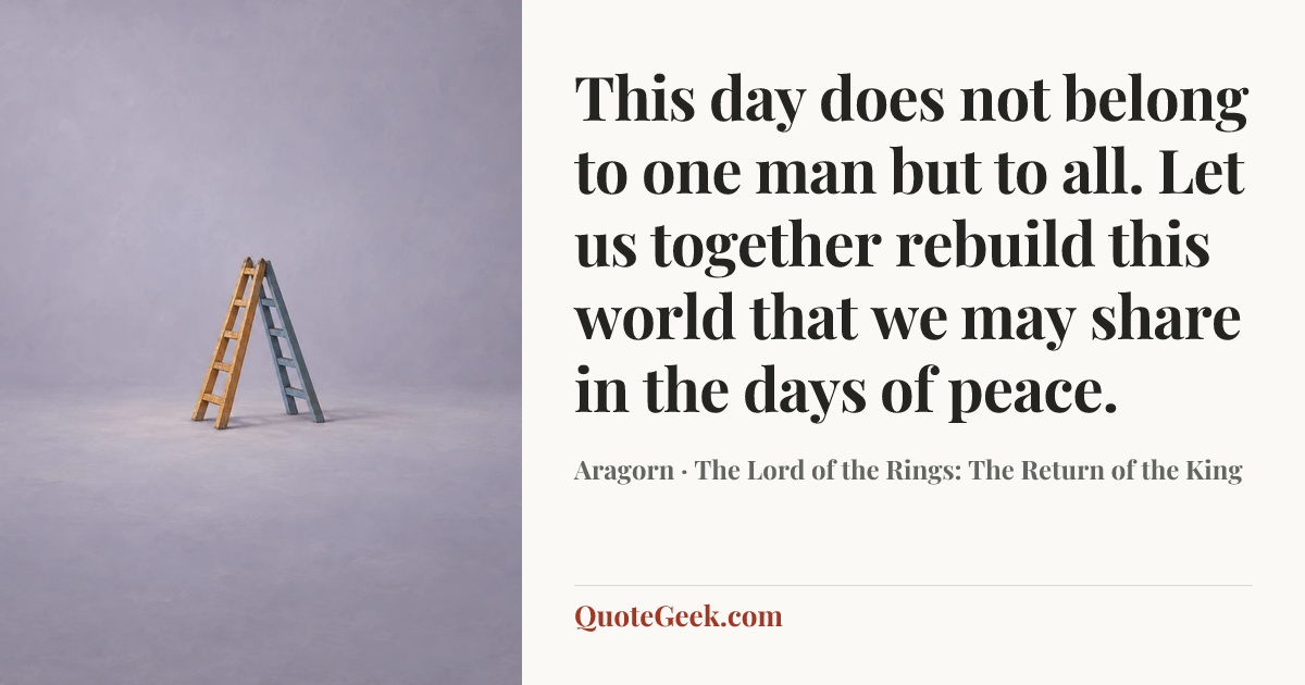 “This day does not belong to one man but to all. Let us together rebuild this world that we may share in the days of peace.” — Aragorn · The Lord of the Rings: The Return of the King. Illustrated QuoteGeek card.