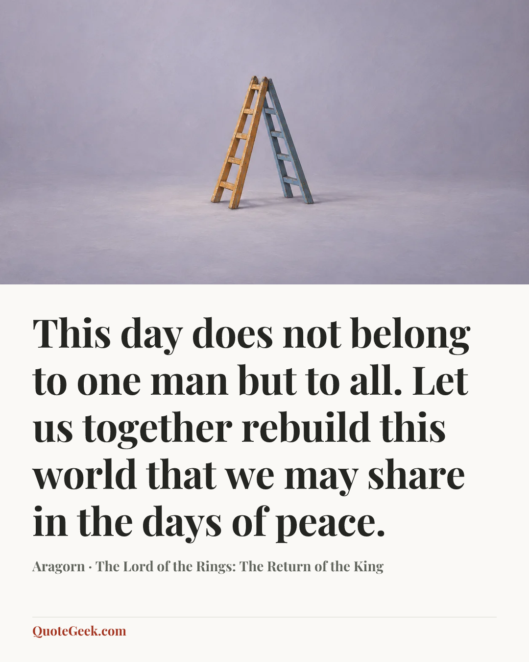 “This day does not belong to one man but to all. Let us together rebuild this world that we may share in the days of peace.” — Aragorn · The Lord of the Rings: The Return of the King. Illustrated QuoteGeek card.