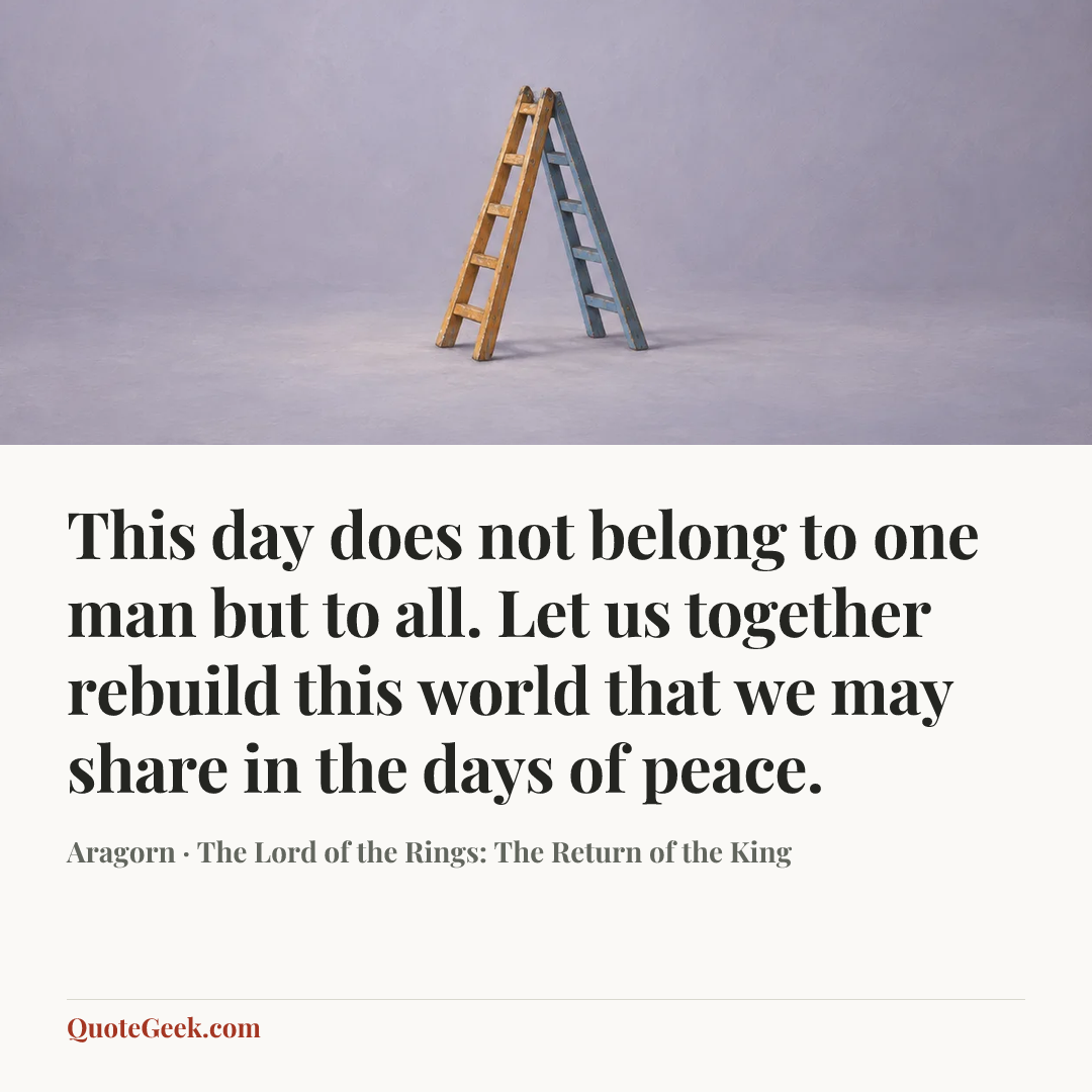 “This day does not belong to one man but to all. Let us together rebuild this world that we may share in the days of peace.” — Aragorn · The Lord of the Rings: The Return of the King. Illustrated QuoteGeek card.