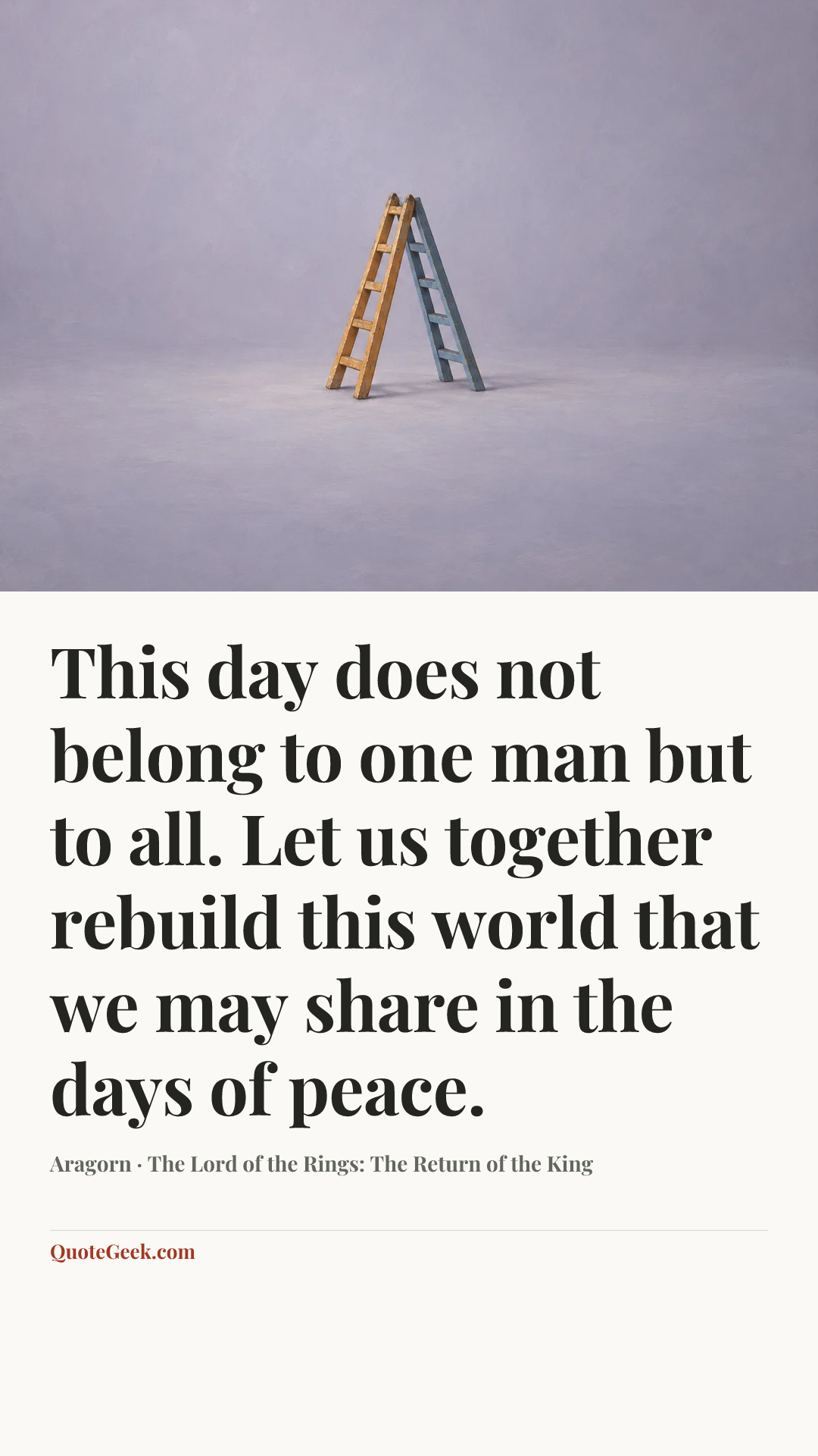 “This day does not belong to one man but to all. Let us together rebuild this world that we may share in the days of peace.” — Aragorn · The Lord of the Rings: The Return of the King. Illustrated QuoteGeek card.