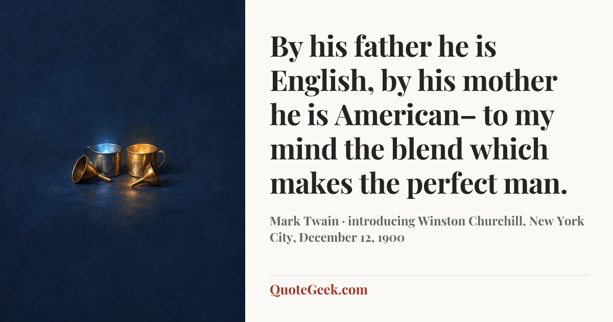 “By his father he is English, by his mother he is American– to my mind the blend which makes the perfect man.” — Mark Twain · introducing Winston Churchill, New York City, December 12, 1900. Illustrated QuoteGeek card.