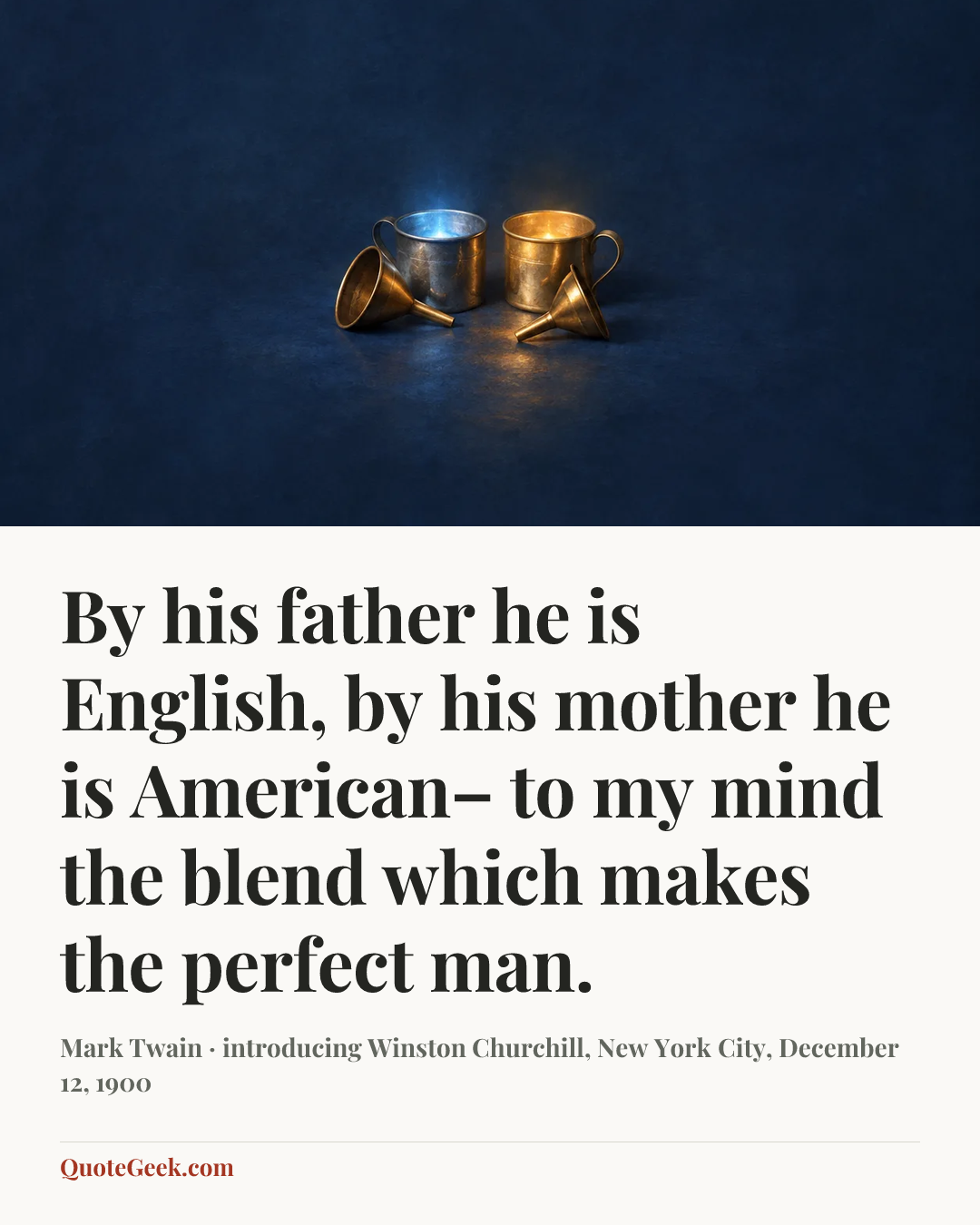 “By his father he is English, by his mother he is American– to my mind the blend which makes the perfect man.” — Mark Twain · introducing Winston Churchill, New York City, December 12, 1900. Illustrated QuoteGeek card.