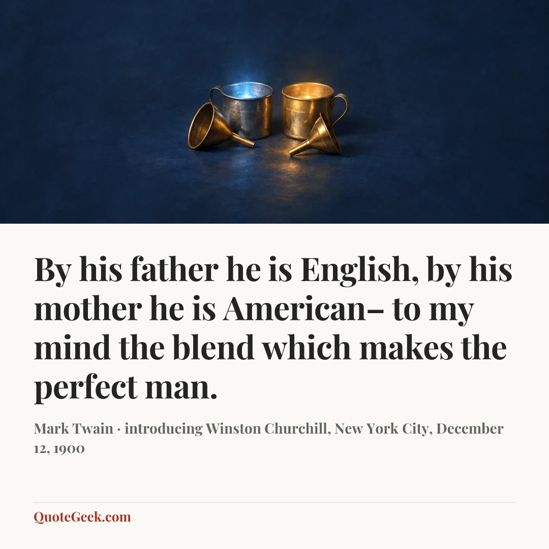 “By his father he is English, by his mother he is American– to my mind the blend which makes the perfect man.” — Mark Twain · introducing Winston Churchill, New York City, December 12, 1900. Illustrated QuoteGeek card.