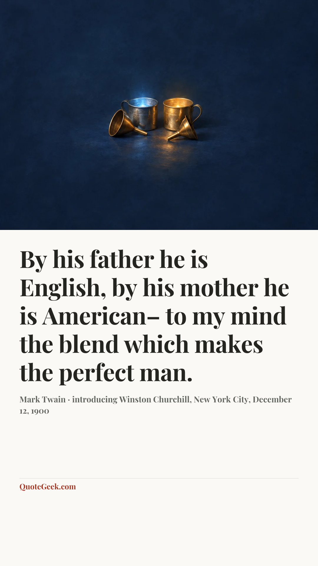 “By his father he is English, by his mother he is American– to my mind the blend which makes the perfect man.” — Mark Twain · introducing Winston Churchill, New York City, December 12, 1900. Illustrated QuoteGeek card.