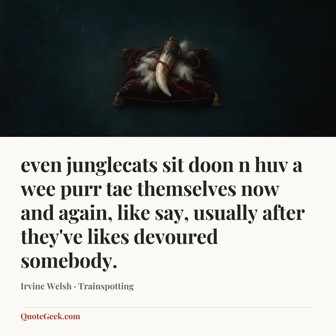“even junglecats sit doon n huv a wee purr tae themselves now and again, like say, usually after they've likes devoured somebody.” — Irvine Welsh · Trainspotting. Illustrated QuoteGeek card.