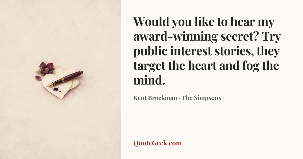 “Would you like to hear my award-winning secret? Try public interest stories, they target the heart and fog the mind.” — Kent Brockman · The Simpsons. Illustrated QuoteGeek card.