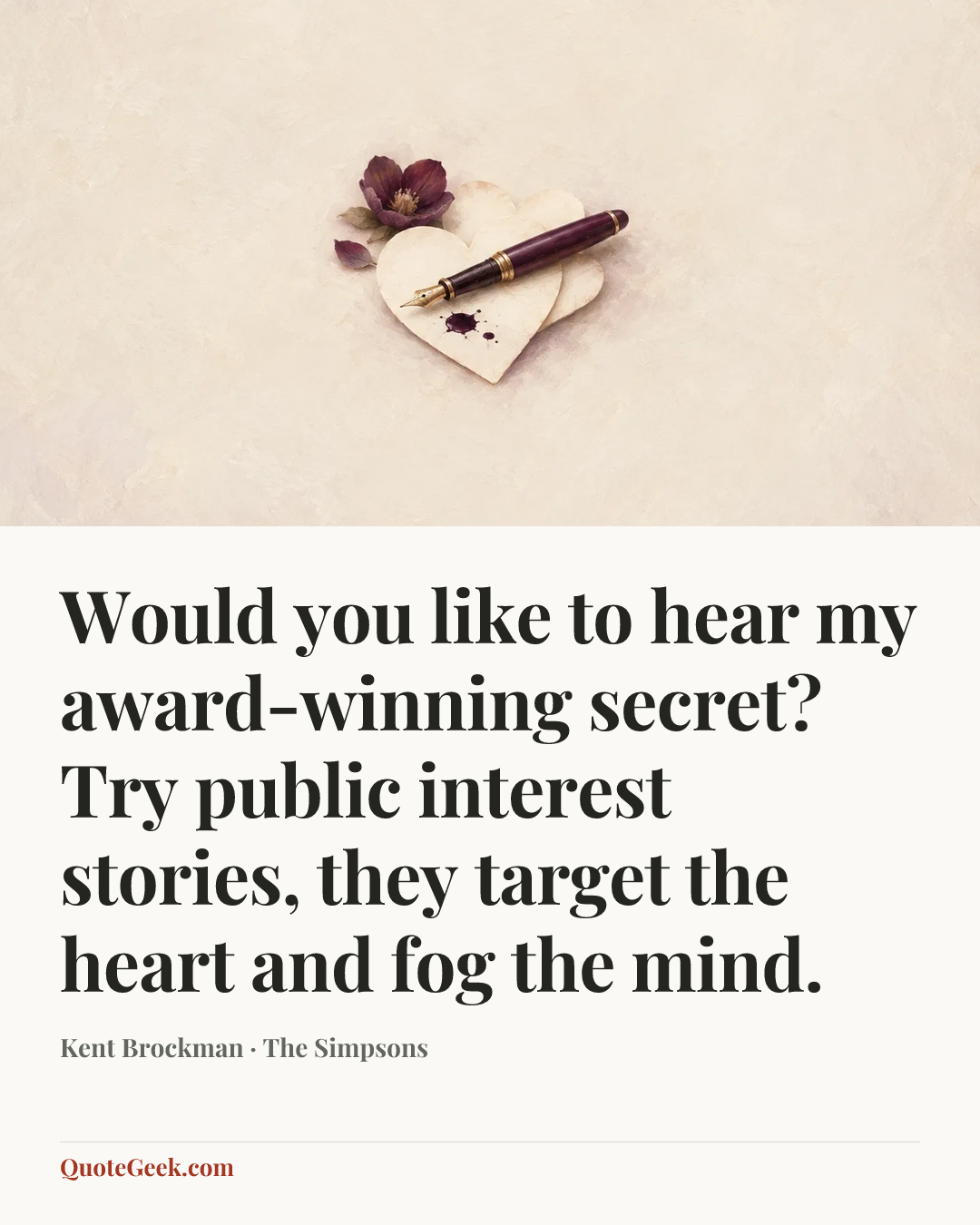“Would you like to hear my award-winning secret? Try public interest stories, they target the heart and fog the mind.” — Kent Brockman · The Simpsons. Illustrated QuoteGeek card.