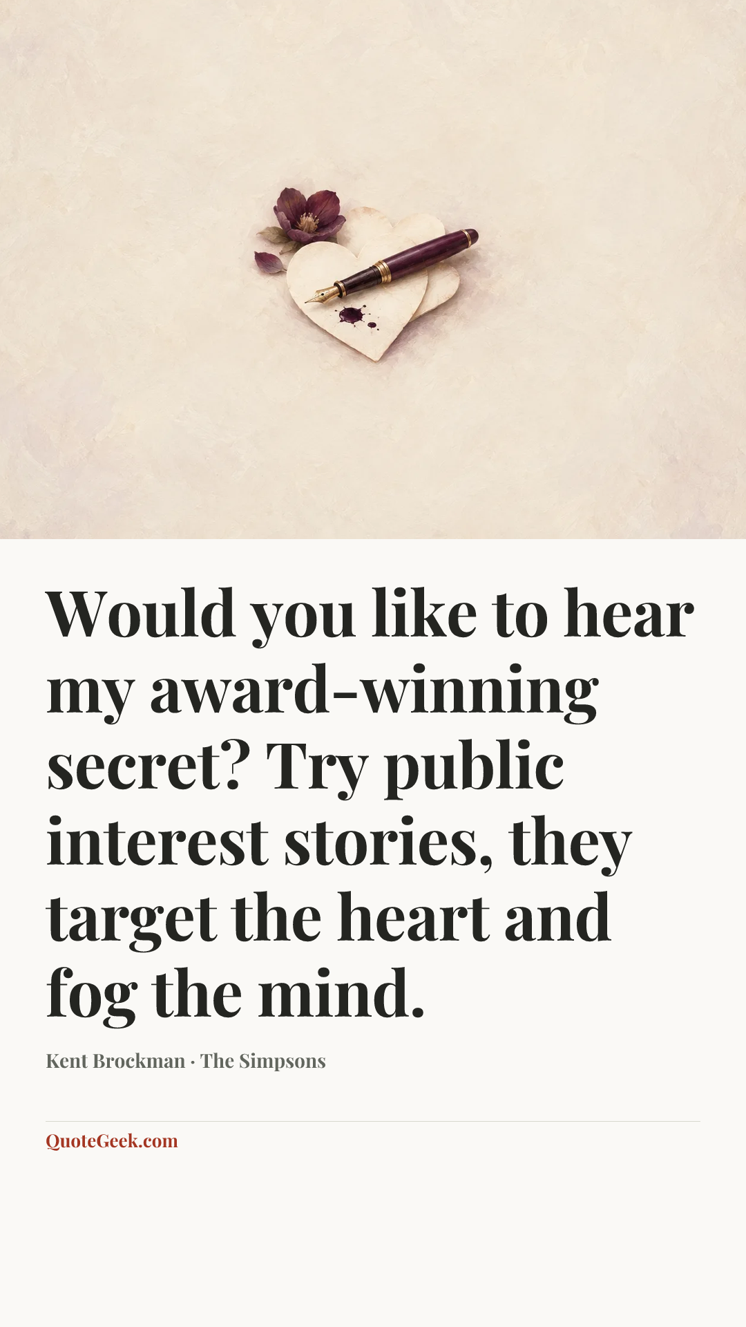 “Would you like to hear my award-winning secret? Try public interest stories, they target the heart and fog the mind.” — Kent Brockman · The Simpsons. Illustrated QuoteGeek card.