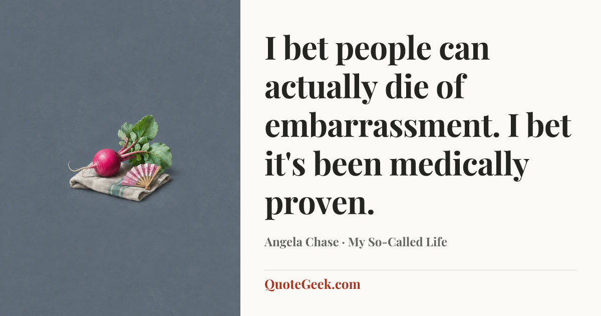 “I bet people can actually die of embarrassment. I bet it's been medically proven.” — Angela Chase · My So-Called Life. Illustrated QuoteGeek card.
