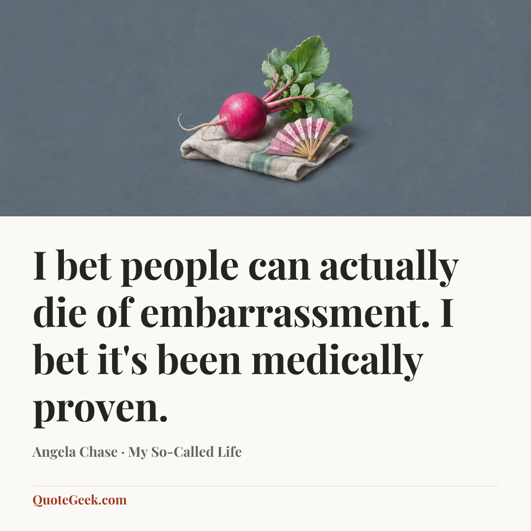 “I bet people can actually die of embarrassment. I bet it's been medically proven.” — Angela Chase · My So-Called Life. Illustrated QuoteGeek card.