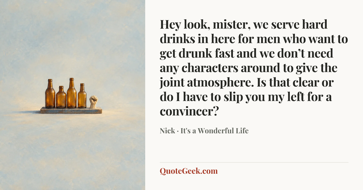 “Hey look, mister, we serve hard drinks in here for men who want to get drunk fast and we don’t need any characters around to give the joint atmosphere. Is that clear or do I have to slip you my left for a convincer?” — Nick · It's a Wonderful Life. Illustrated QuoteGeek card.