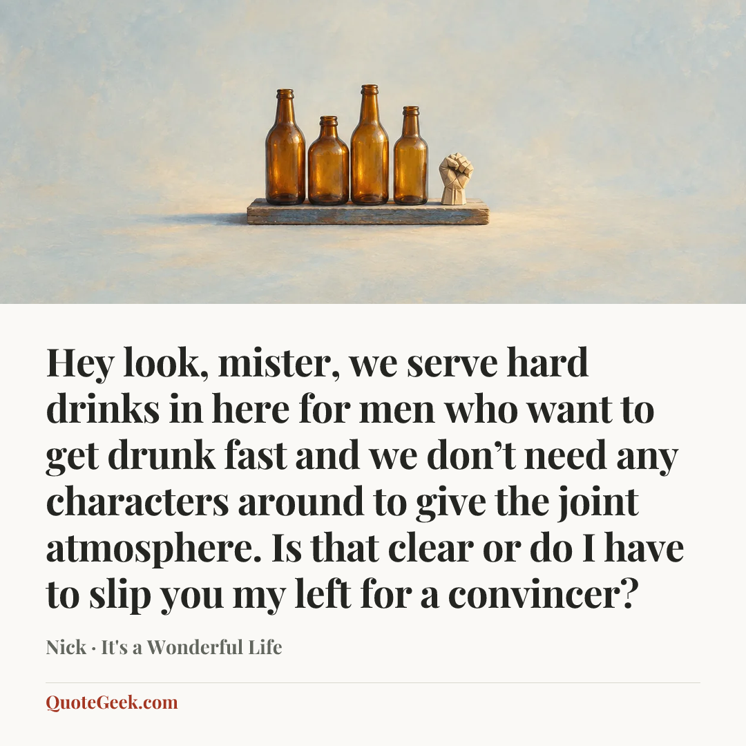 “Hey look, mister, we serve hard drinks in here for men who want to get drunk fast and we don’t need any characters around to give the joint atmosphere. Is that clear or do I have to slip you my left for a convincer?” — Nick · It's a Wonderful Life. Illustrated QuoteGeek card.