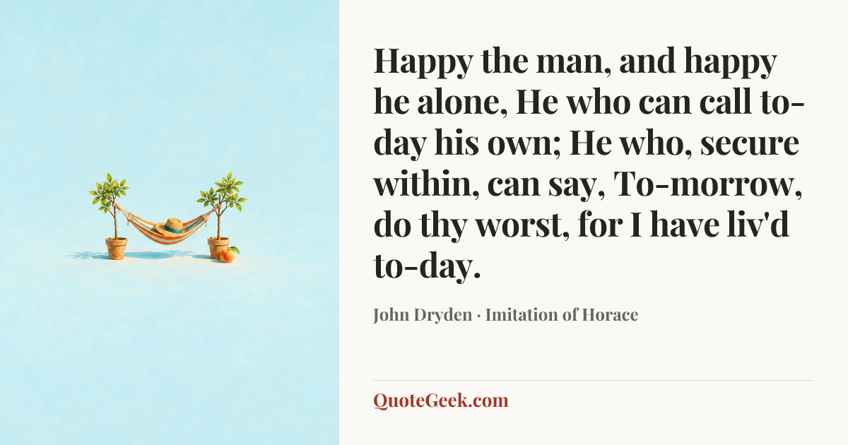 “Happy the man, and happy he alone,
He who can call to-day his own;
He who, secure within, can say,
To-morrow, do thy worst, for I have liv'd to-day.” — John Dryden · Imitation of Horace. Illustrated QuoteGeek card.