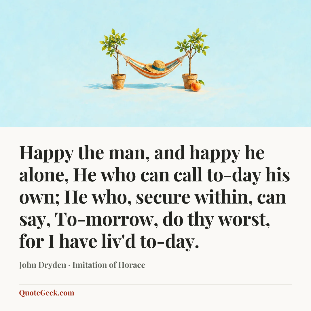 “Happy the man, and happy he alone,
He who can call to-day his own;
He who, secure within, can say,
To-morrow, do thy worst, for I have liv'd to-day.” — John Dryden · Imitation of Horace. Illustrated QuoteGeek card.