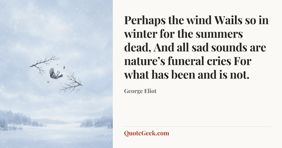“Perhaps the wind
Wails so in winter for the summers dead,
And all sad sounds are nature’s funeral cries
For what has been and is not.” — George Eliot. Illustrated QuoteGeek card.