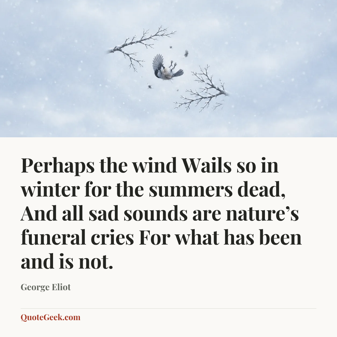 “Perhaps the wind
Wails so in winter for the summers dead,
And all sad sounds are nature’s funeral cries
For what has been and is not.” — George Eliot. Illustrated QuoteGeek card.