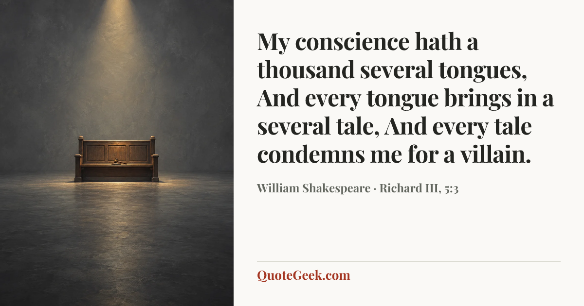 “My conscience hath a thousand several tongues,
And every tongue brings in a several tale,
And every tale condemns me for a villain.” — William Shakespeare · Richard III, 5:3. Illustrated QuoteGeek card.