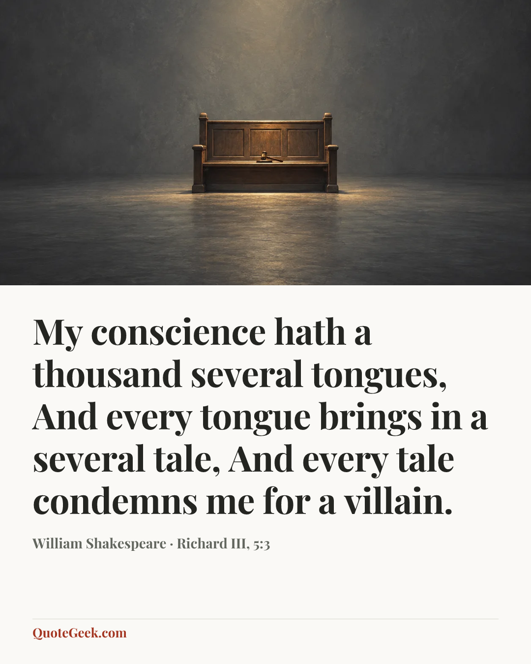 “My conscience hath a thousand several tongues,
And every tongue brings in a several tale,
And every tale condemns me for a villain.” — William Shakespeare · Richard III, 5:3. Illustrated QuoteGeek card.