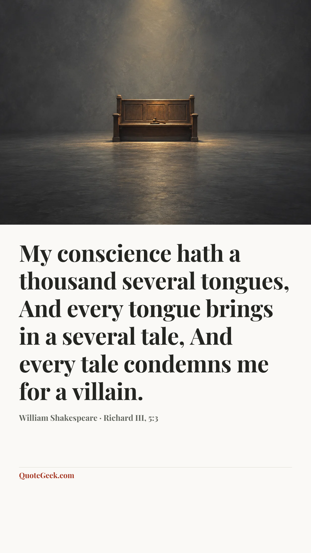 “My conscience hath a thousand several tongues,
And every tongue brings in a several tale,
And every tale condemns me for a villain.” — William Shakespeare · Richard III, 5:3. Illustrated QuoteGeek card.