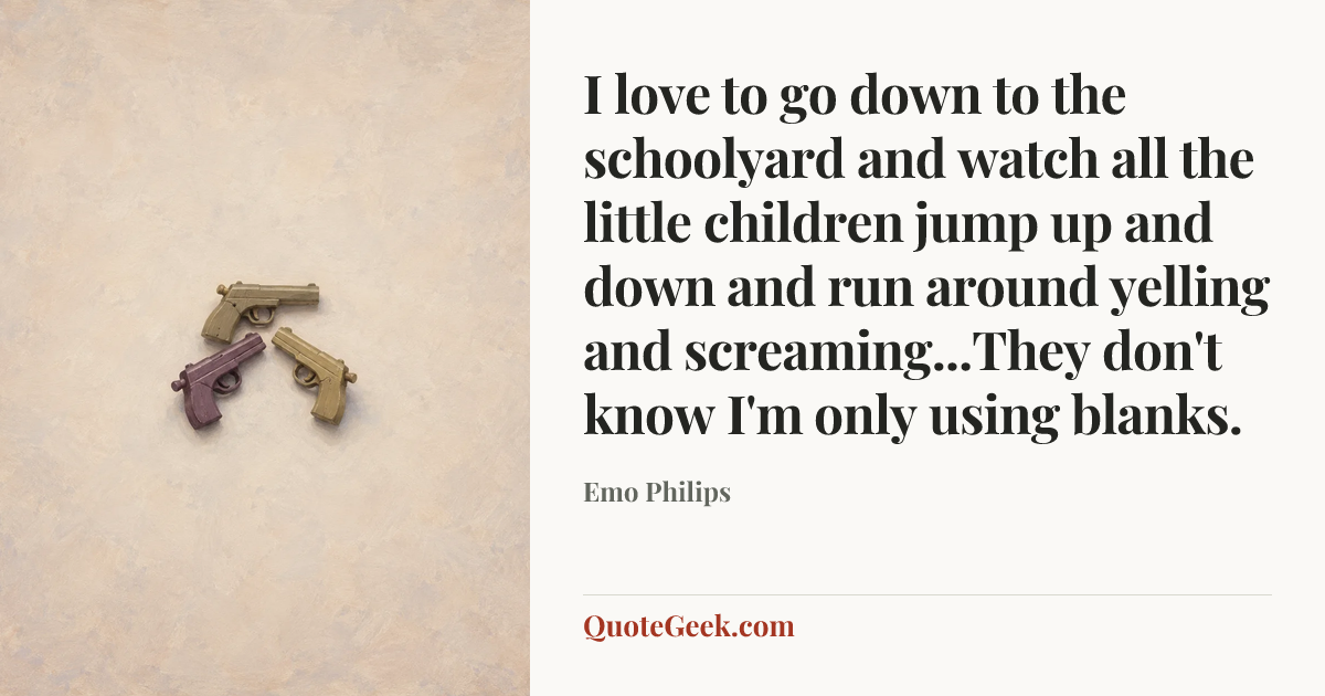 “I love to go down to the schoolyard and watch all the little children jump up and down and run around yelling and screaming...They don't know I'm only using blanks.” — Emo Philips. Illustrated QuoteGeek card.