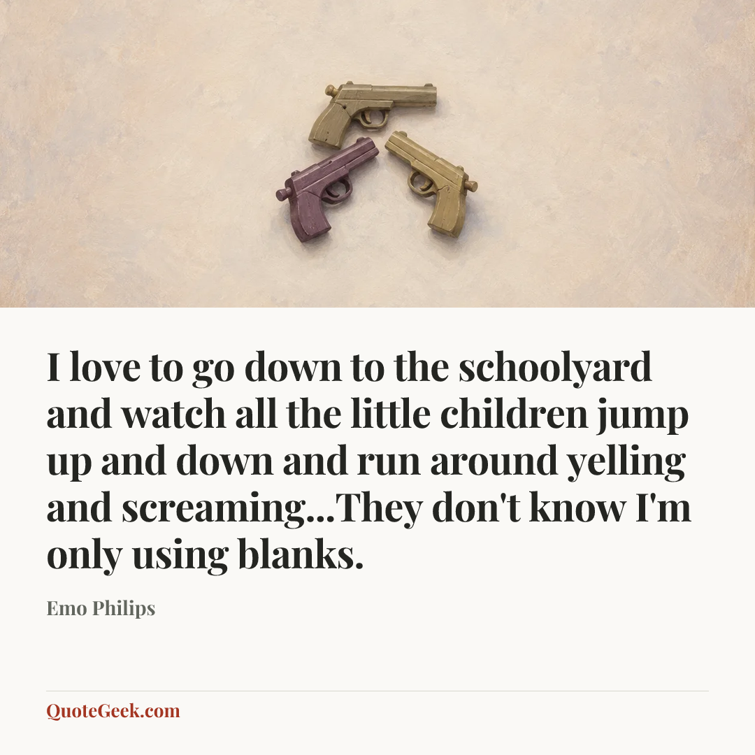 “I love to go down to the schoolyard and watch all the little children jump up and down and run around yelling and screaming...They don't know I'm only using blanks.” — Emo Philips. Illustrated QuoteGeek card.