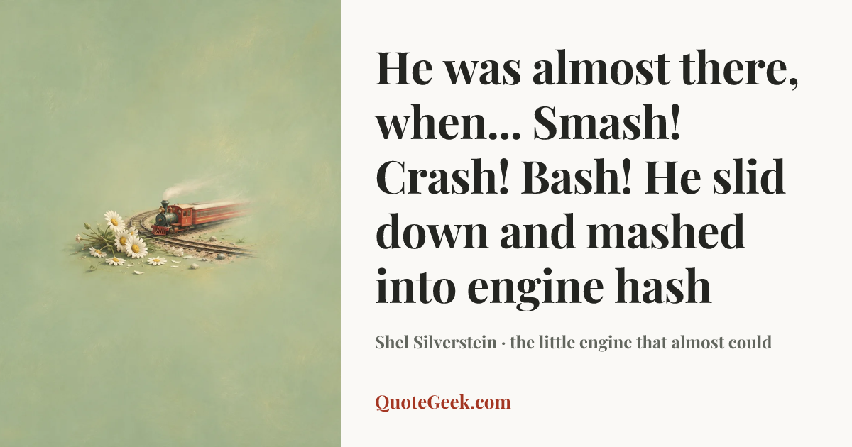 “He was almost there, when...
Smash! Crash! Bash!
He slid down and mashed into engine hash” — Shel Silverstein · the little engine that almost could. Illustrated QuoteGeek card.