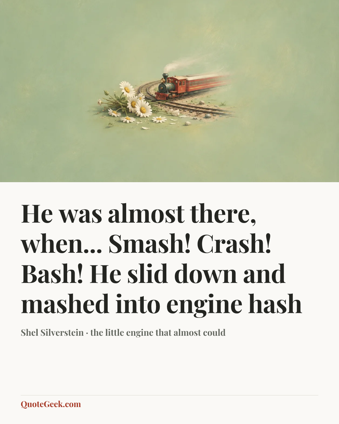 “He was almost there, when...
Smash! Crash! Bash!
He slid down and mashed into engine hash” — Shel Silverstein · the little engine that almost could. Illustrated QuoteGeek card.