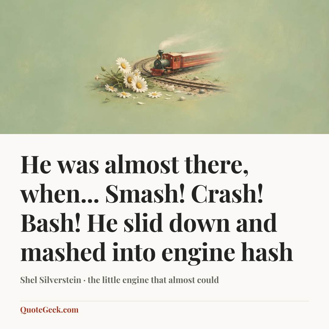 “He was almost there, when...
Smash! Crash! Bash!
He slid down and mashed into engine hash” — Shel Silverstein · the little engine that almost could. Illustrated QuoteGeek card.