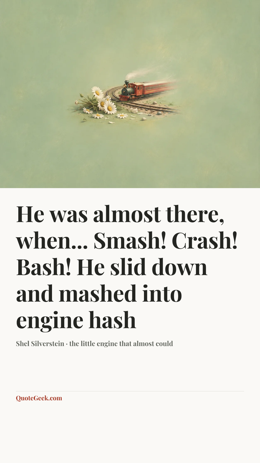 “He was almost there, when...
Smash! Crash! Bash!
He slid down and mashed into engine hash” — Shel Silverstein · the little engine that almost could. Illustrated QuoteGeek card.