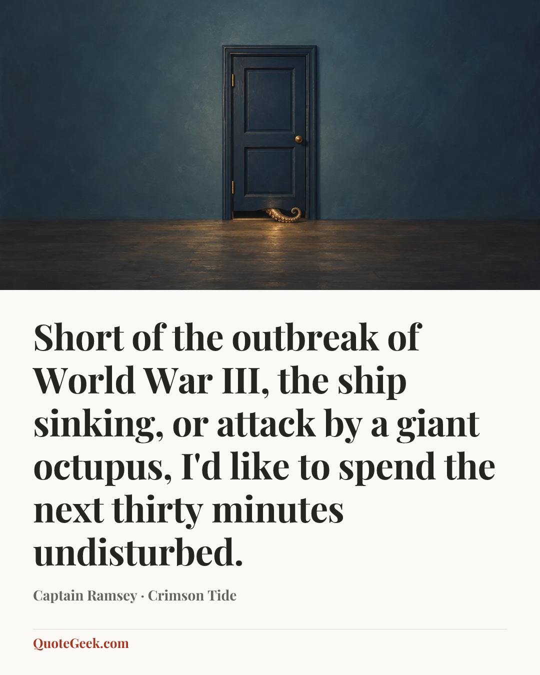 “Short of the outbreak of World War III, the ship sinking, or attack by a giant octupus, I'd like to spend the next thirty minutes undisturbed.” — Captain Ramsey · Crimson Tide. Illustrated QuoteGeek card.