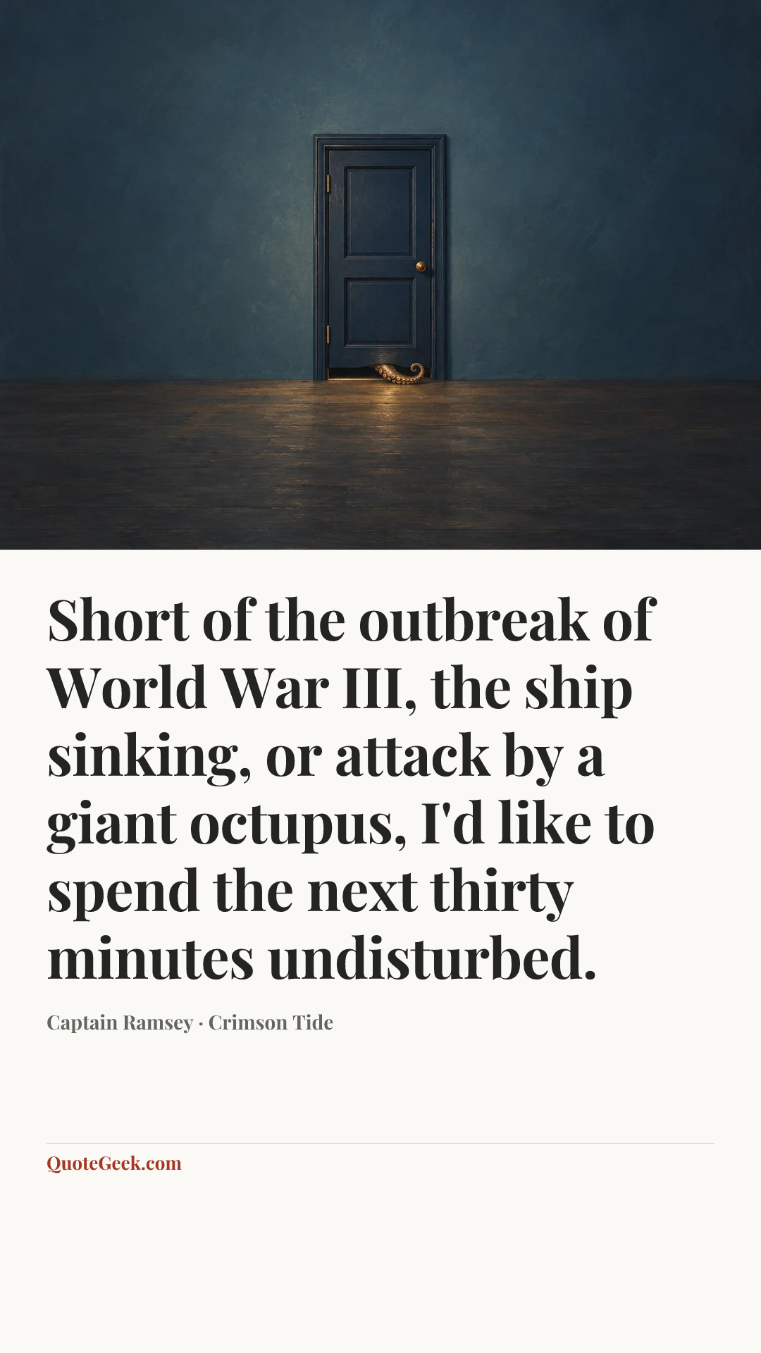 “Short of the outbreak of World War III, the ship sinking, or attack by a giant octupus, I'd like to spend the next thirty minutes undisturbed.” — Captain Ramsey · Crimson Tide. Illustrated QuoteGeek card.