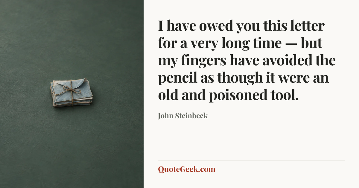 “I have owed you this letter for a very long time — but my fingers have avoided the pencil as though it were an old and poisoned tool.” — John Steinbeck. Illustrated QuoteGeek card.