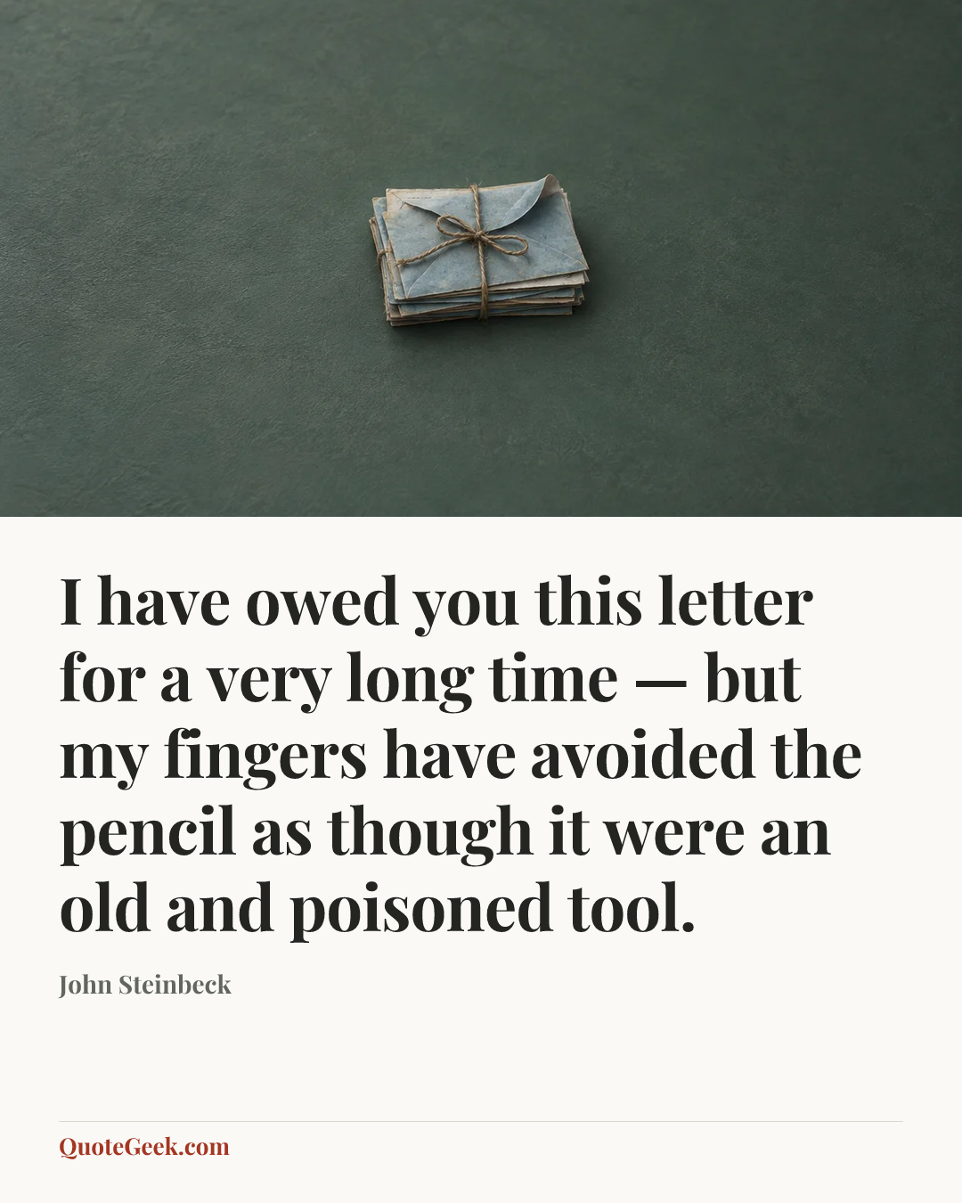 “I have owed you this letter for a very long time — but my fingers have avoided the pencil as though it were an old and poisoned tool.” — John Steinbeck. Illustrated QuoteGeek card.