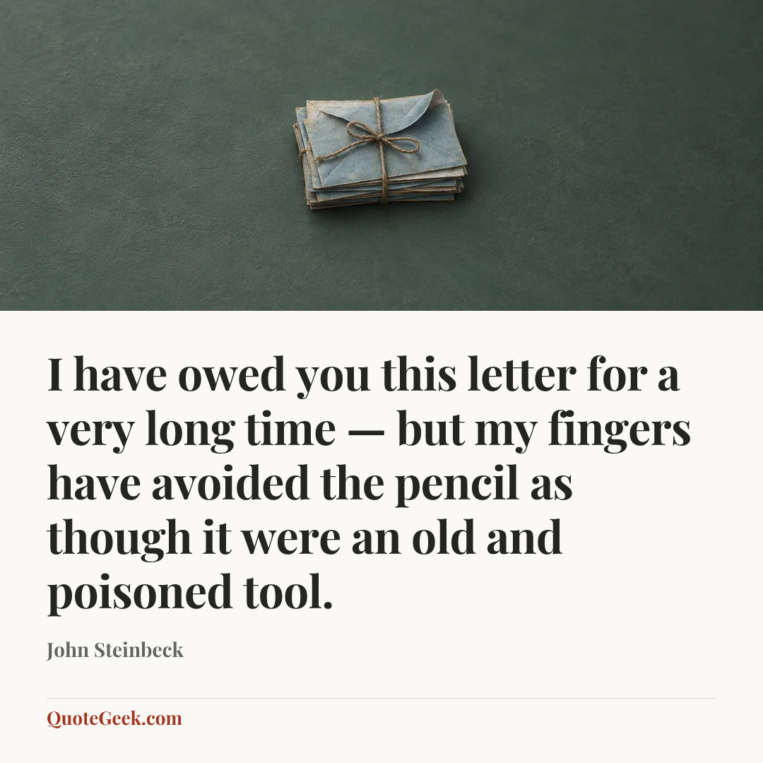 “I have owed you this letter for a very long time — but my fingers have avoided the pencil as though it were an old and poisoned tool.” — John Steinbeck. Illustrated QuoteGeek card.