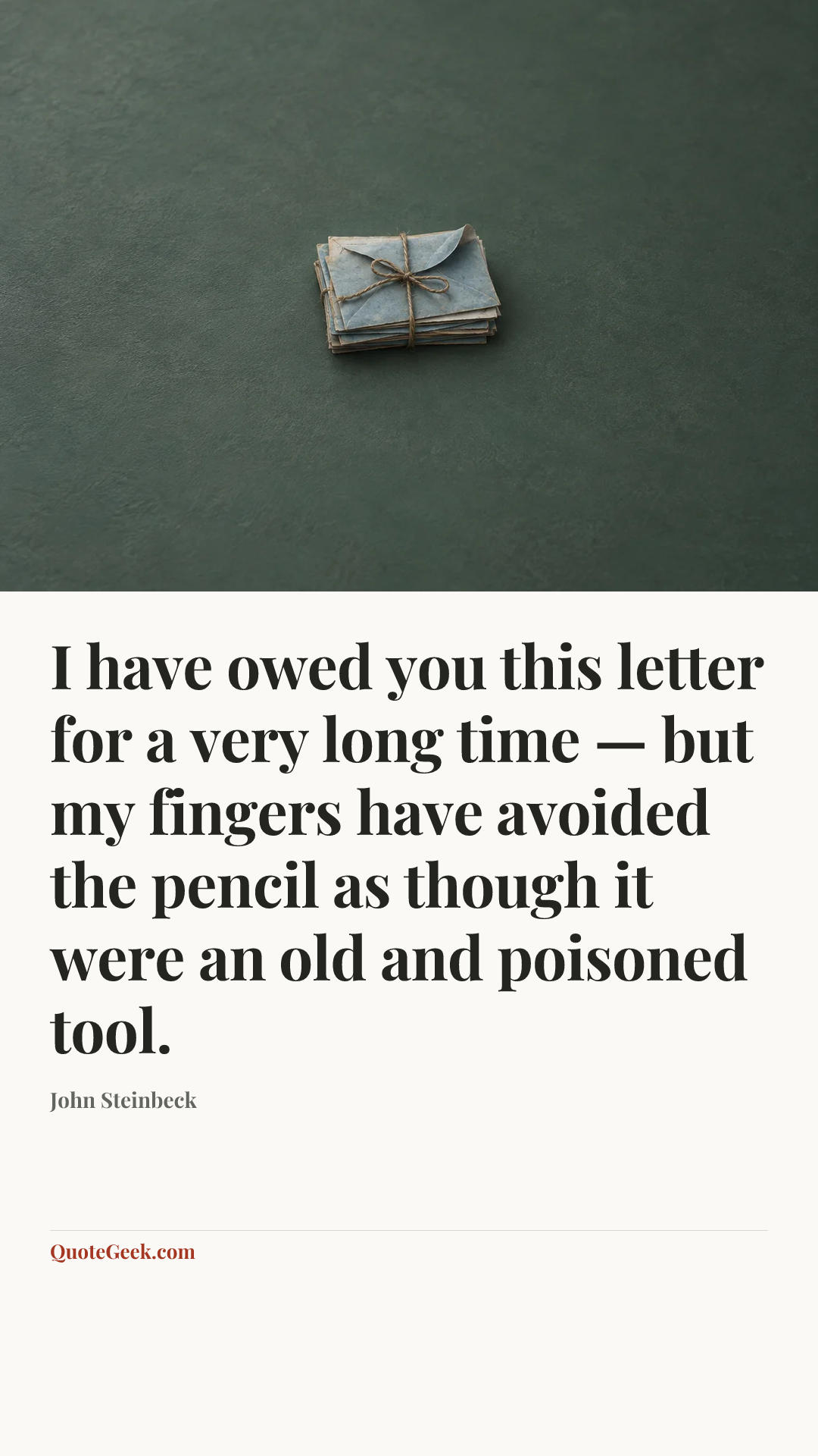 “I have owed you this letter for a very long time — but my fingers have avoided the pencil as though it were an old and poisoned tool.” — John Steinbeck. Illustrated QuoteGeek card.