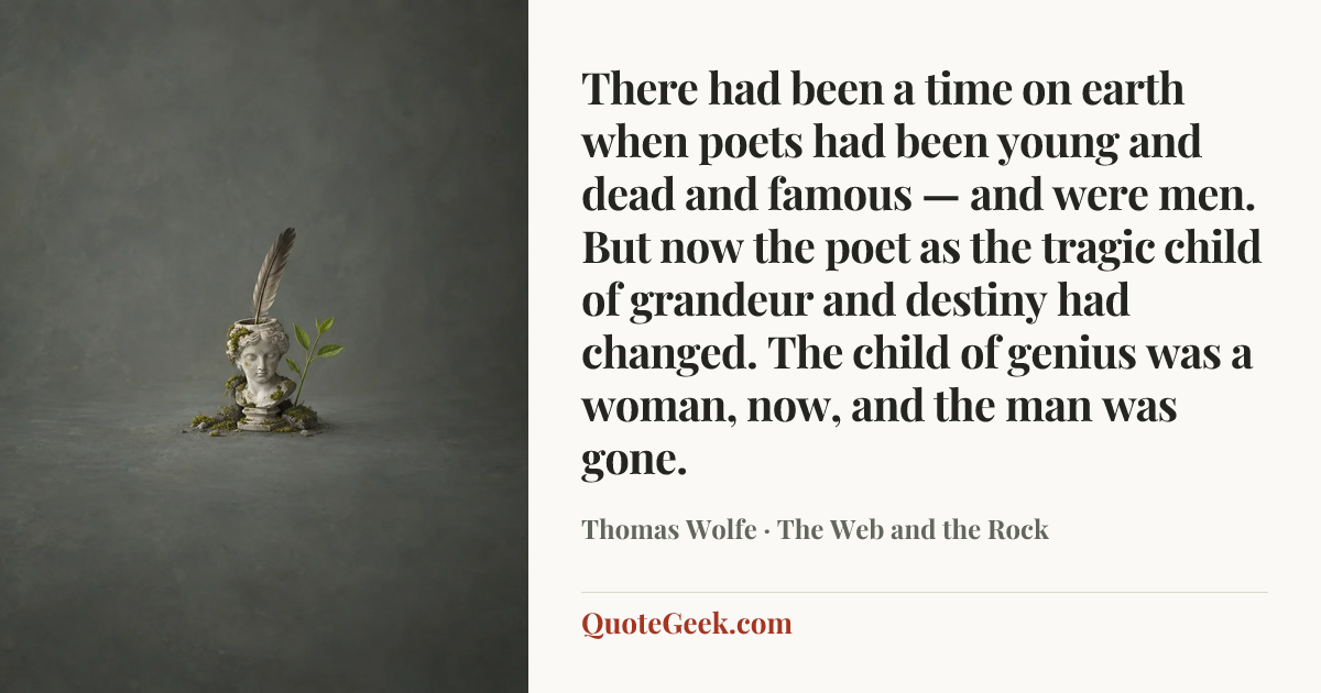“There had been a time on earth when poets had been young and dead and famous — and were men. But now the poet as the tragic child of grandeur and destiny had changed. The child of genius was a woman, now, and the man was gone.” — Thomas Wolfe · The Web and the Rock. Illustrated QuoteGeek card.