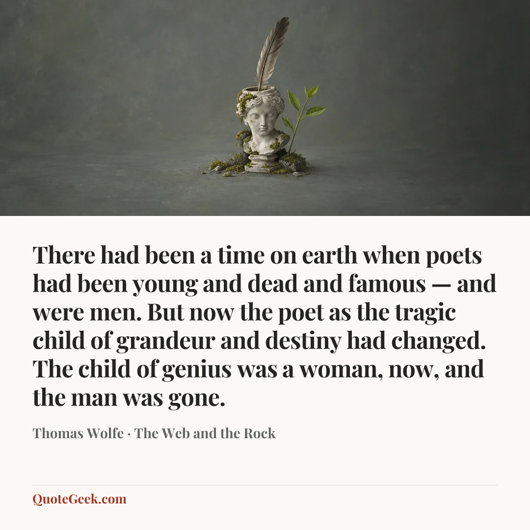 “There had been a time on earth when poets had been young and dead and famous — and were men. But now the poet as the tragic child of grandeur and destiny had changed. The child of genius was a woman, now, and the man was gone.” — Thomas Wolfe · The Web and the Rock. Illustrated QuoteGeek card.
