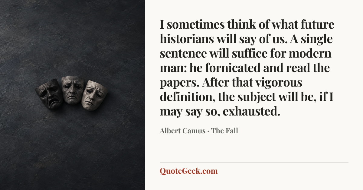“I sometimes think of what future historians will say of us. A single sentence will suffice for modern man: he fornicated and read the papers. After that vigorous definition, the subject will be, if I may say so, exhausted.” — Albert Camus · The Fall. Illustrated QuoteGeek card.