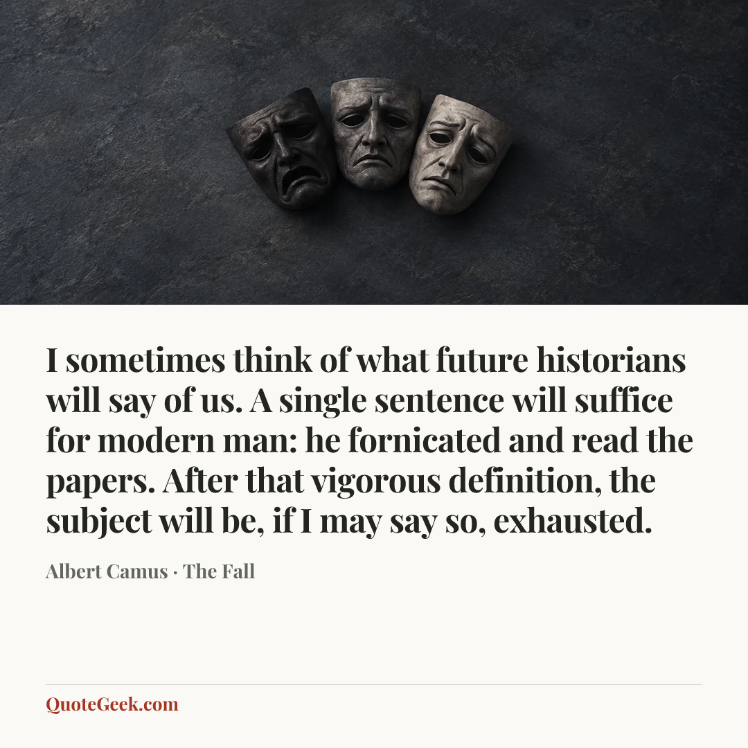 “I sometimes think of what future historians will say of us. A single sentence will suffice for modern man: he fornicated and read the papers. After that vigorous definition, the subject will be, if I may say so, exhausted.” — Albert Camus · The Fall. Illustrated QuoteGeek card.