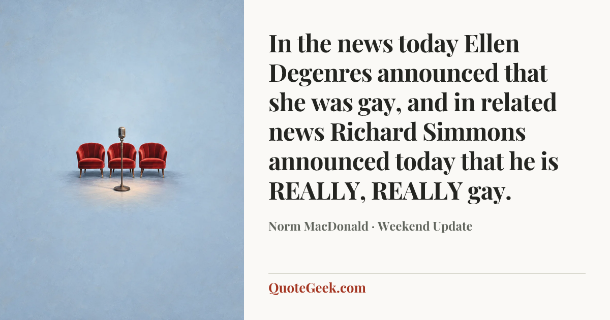“In the news today Ellen Degenres announced that she was gay, and in related news Richard Simmons announced today that he is REALLY, REALLY gay.” — Norm MacDonald · Weekend Update. Illustrated QuoteGeek card.