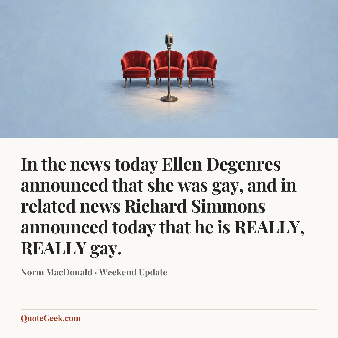 “In the news today Ellen Degenres announced that she was gay, and in related news Richard Simmons announced today that he is REALLY, REALLY gay.” — Norm MacDonald · Weekend Update. Illustrated QuoteGeek card.